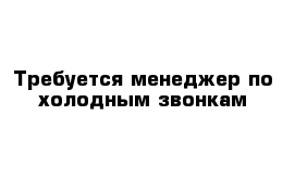 Требуется менеджер по холодным звонкам